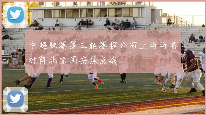 中超联赛第三轮赛程公布上海海港对阵北京国安焦点战