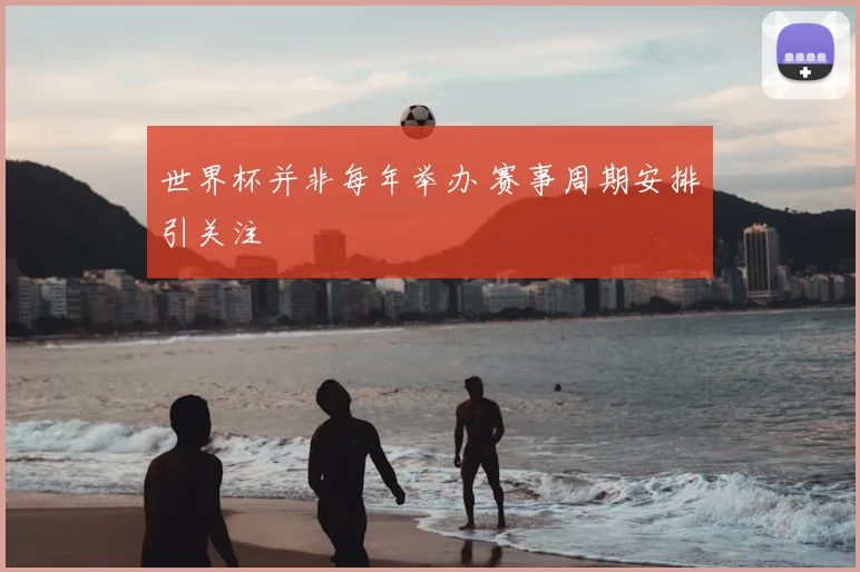 世界杯并非每年举办 赛事周期安排引关注