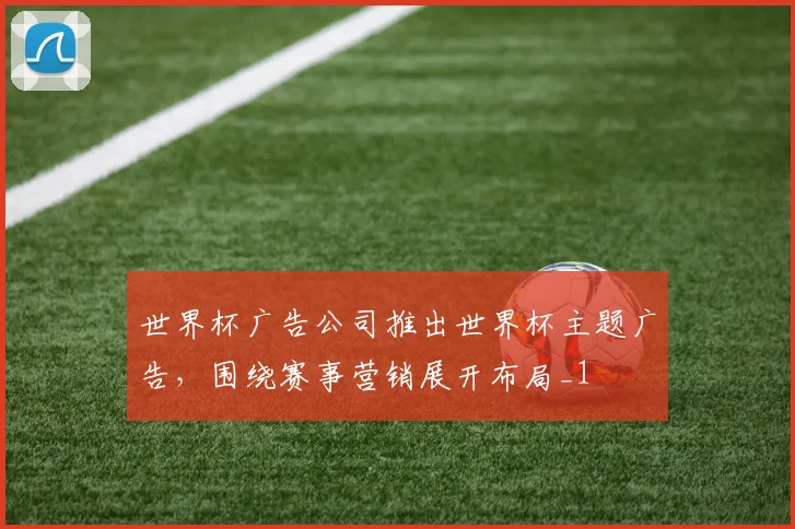 世界杯广告公司推出世界杯主题广告,围绕赛事营销展开布局_1