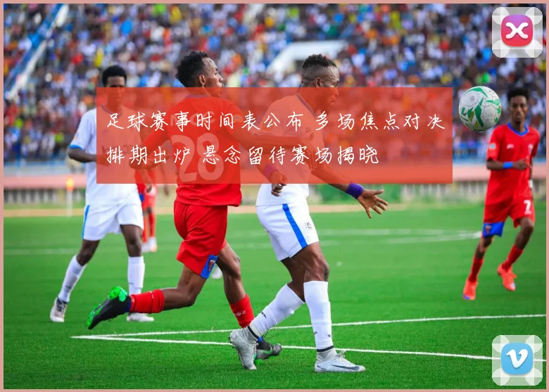 足球赛事时间表公布 多场焦点对决排期出炉 悬念留待赛场揭晓
