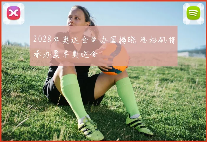 2028年奥运会举办国揭晓 洛杉矶将承办夏季奥运会