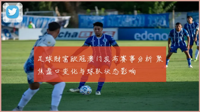 足球财富欧冠澳门发布赛事分析 聚焦盘口变化与球队状态影响