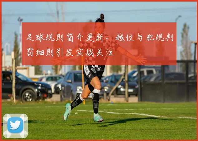 足球规则简介更新，越位与犯规判罚细则引发实战关注
