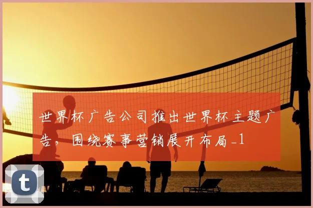 世界杯广告公司推出世界杯主题广告,围绕赛事营销展开布局_1