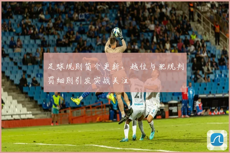 足球规则简介更新，越位与犯规判罚细则引发实战关注