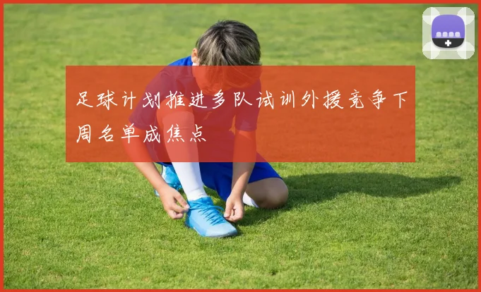 足球计划推进多队试训外援竞争下周名单成焦点