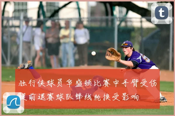 独行侠球员华盛顿比赛中手臂受伤提前退赛球队锋线轮换受影响