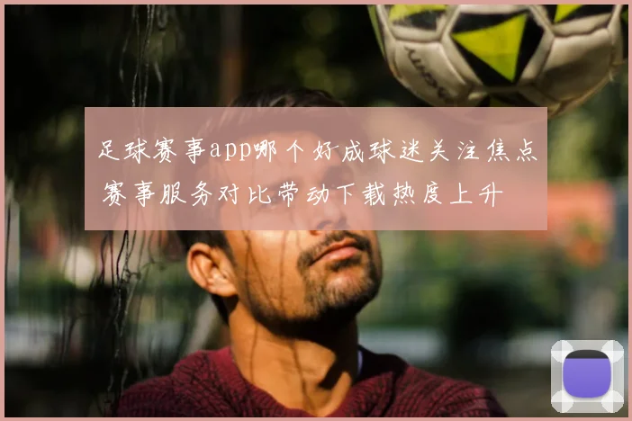 足球赛事app哪个好成球迷关注焦点 赛事服务对比带动下载热度上升