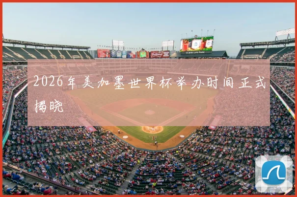 2026年美加墨世界杯举办时间正式揭晓