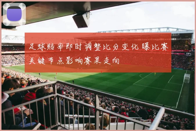 足球赔率即时调整比分变化 曝比赛关键节点影响赛果走向