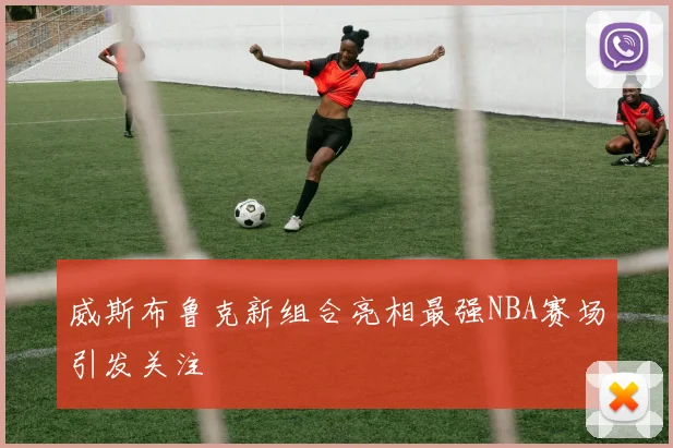 威斯布鲁克新组合亮相最强NBA赛场引发关注