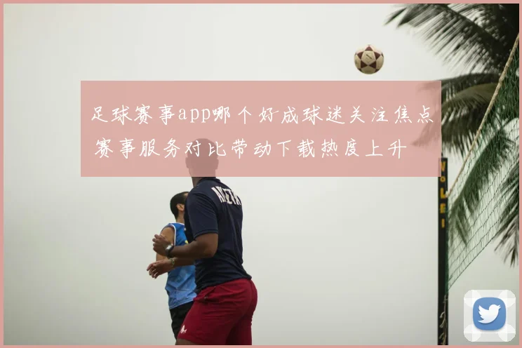 足球赛事app哪个好成球迷关注焦点 赛事服务对比带动下载热度上升