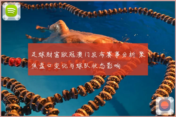 足球财富欧冠澳门发布赛事分析 聚焦盘口变化与球队状态影响