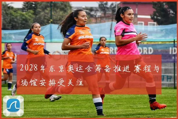 2028年东京奥运会筹备推进 赛程与场馆安排受关注