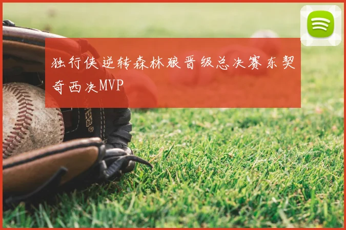独行侠逆转森林狼晋级总决赛东契奇西决MVP