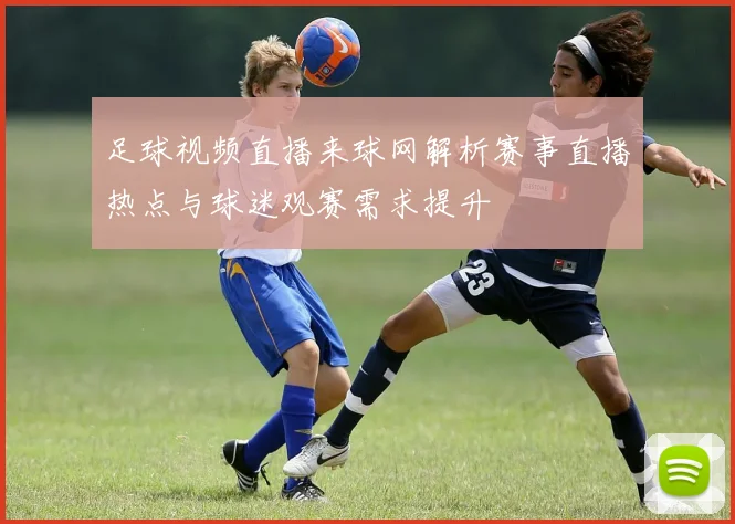 足球视频直播来球网解析赛事直播热点与球迷观赛需求提升