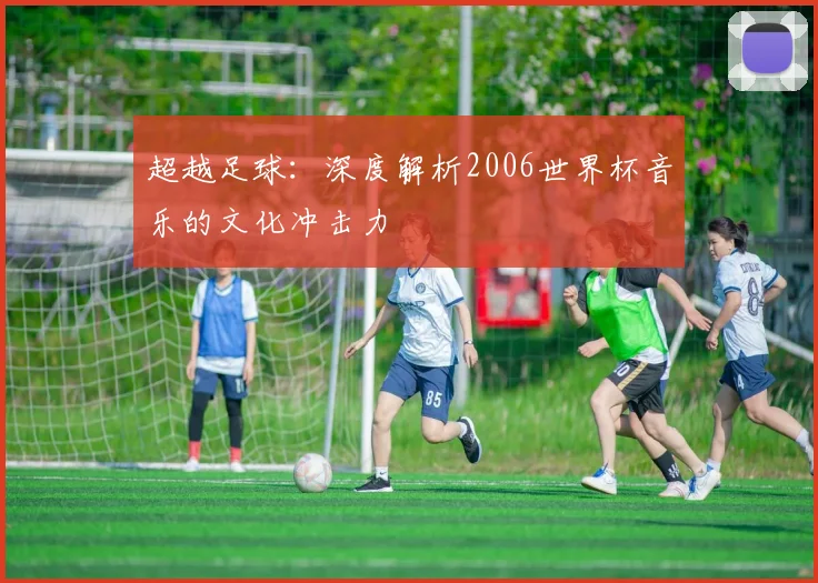 超越足球：深度解析2006世界杯音乐的文化冲击力